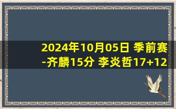 2024年10月05日 季前赛-齐麟15分 李炎哲17+12  新疆5人上双轻取宁波